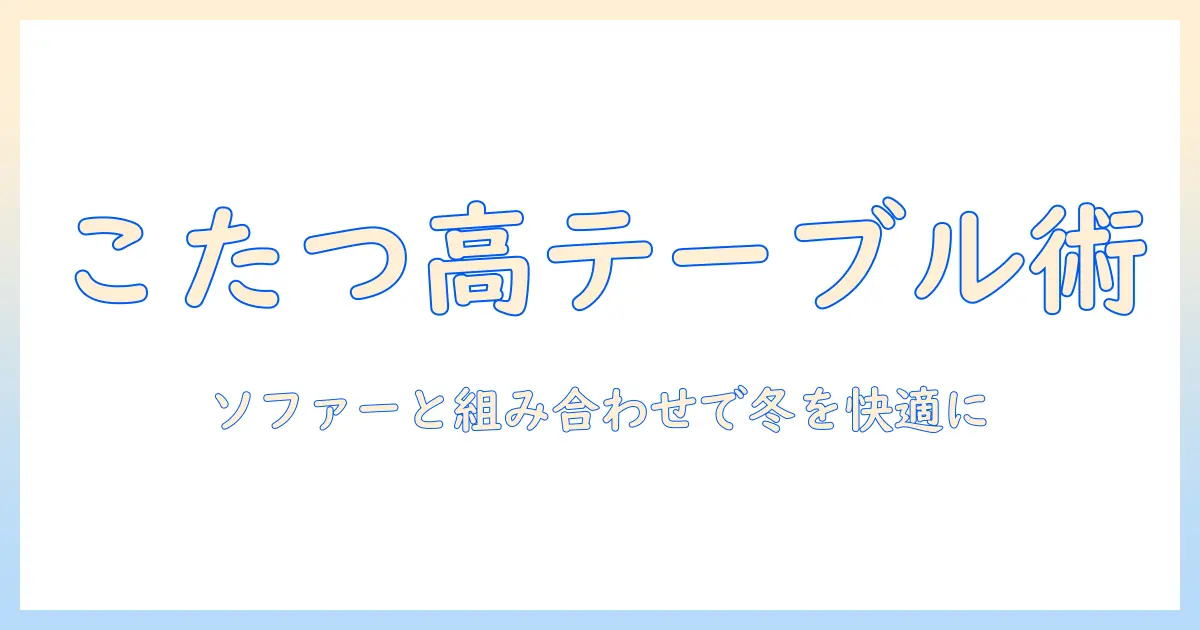こたつテーブルのハイタイプを選ぶ理由とソファーとの組み合わせで作る冬のリビング快適術