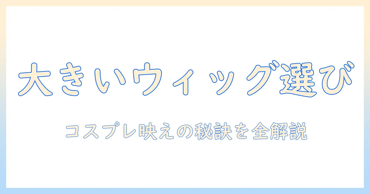 コスプレに最適な大きいサイズのウィッグ選び徹底ガイド