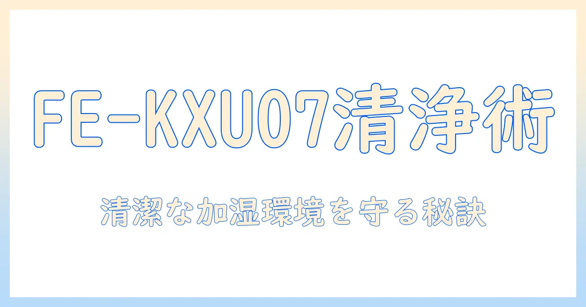 パナソニック fe-kxu07 加湿器のお手入れガイド｜正しいお手入れで清潔な加湿環境を保つ方法