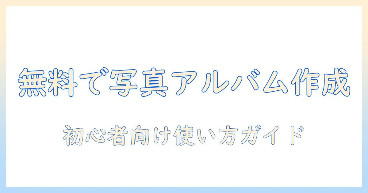 写真 アルバム 作成 ソフト 無料｜初心者向けの使い方とおすすめツール
