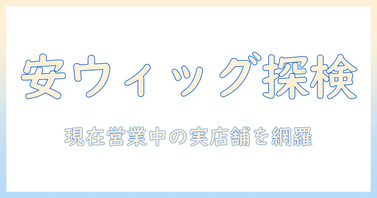 ウィッグを安い価格で手に入れる店舗はどこ？現在営業中の店舗情報と選び方
