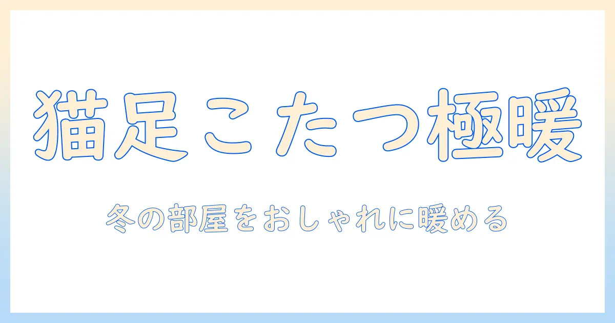 猫足こたつテーブルの選び方と使い方｜冬のリビングを暖かくおしゃれにするガイド
