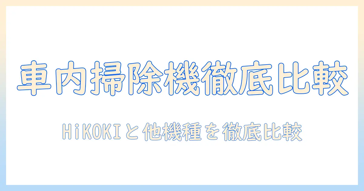 車の掃除機とハイコーキを徹底比較！車内清掃に最適な掃除機の選び方