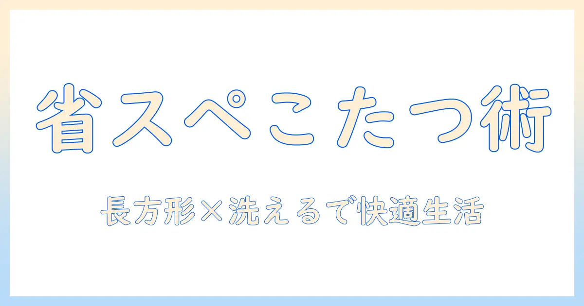 こたつと布団の省スペース活用術:長方形で洗えるタイプで快適に暮らす方法
