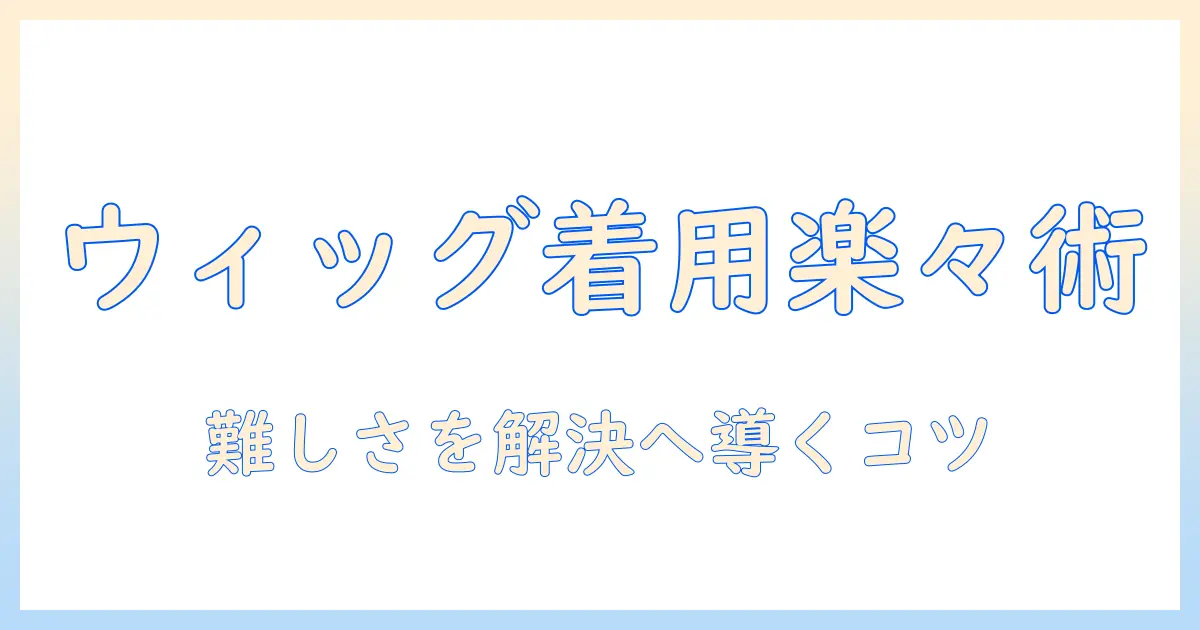 ウィッグをつけるのが難しいと感じる人のためのガイド