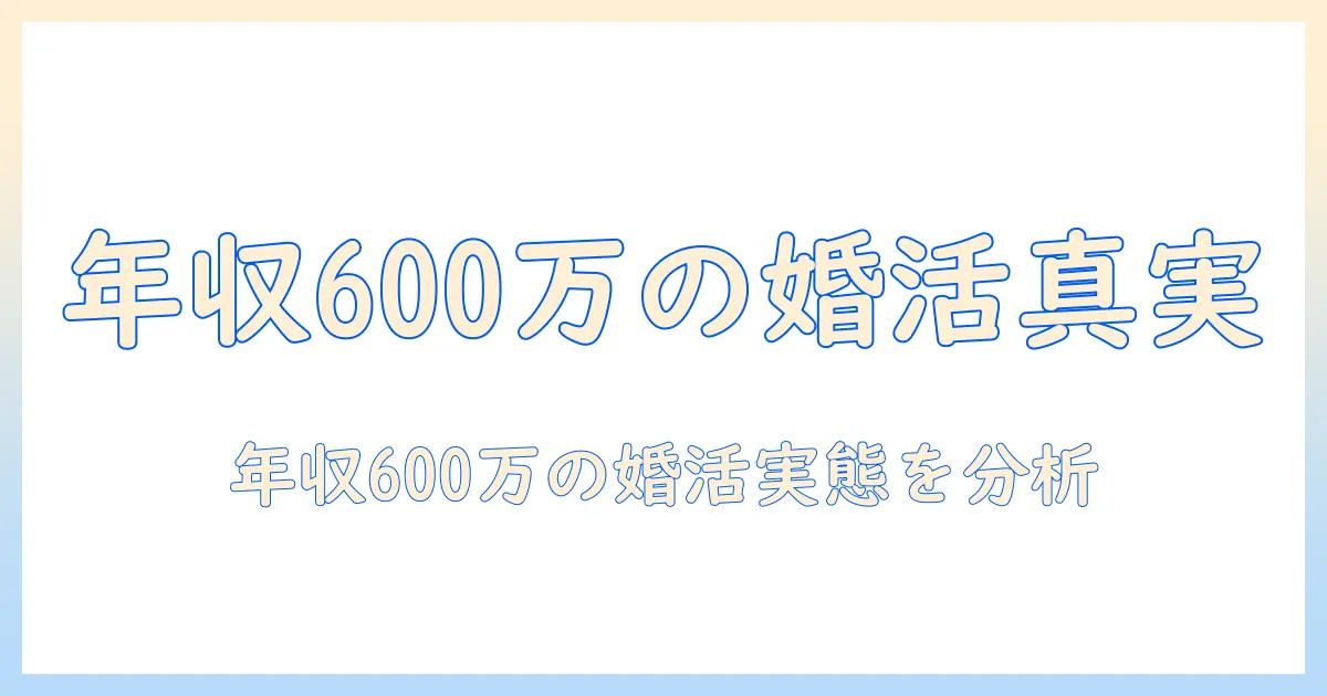 年収600万の人の婚活と割合の関係を解説：現状と傾向を徹底分析