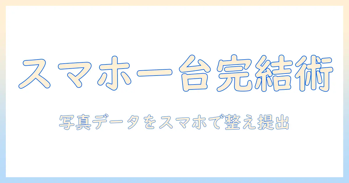 大学受験 写真 データ スマホ活用術：写真データをスマホで整理・提出まで完結させる実践ガイド