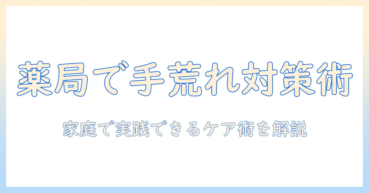 手荒れの用法と手袋の選び方を薬局で知る：家庭のケアを支える実践ガイド