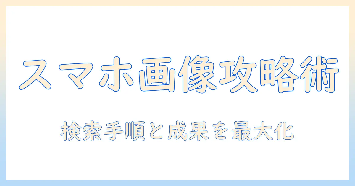 google 画像検索 スマホ 写真を攻略する方法—スマホでの検索手順と成果を最大化するコツ