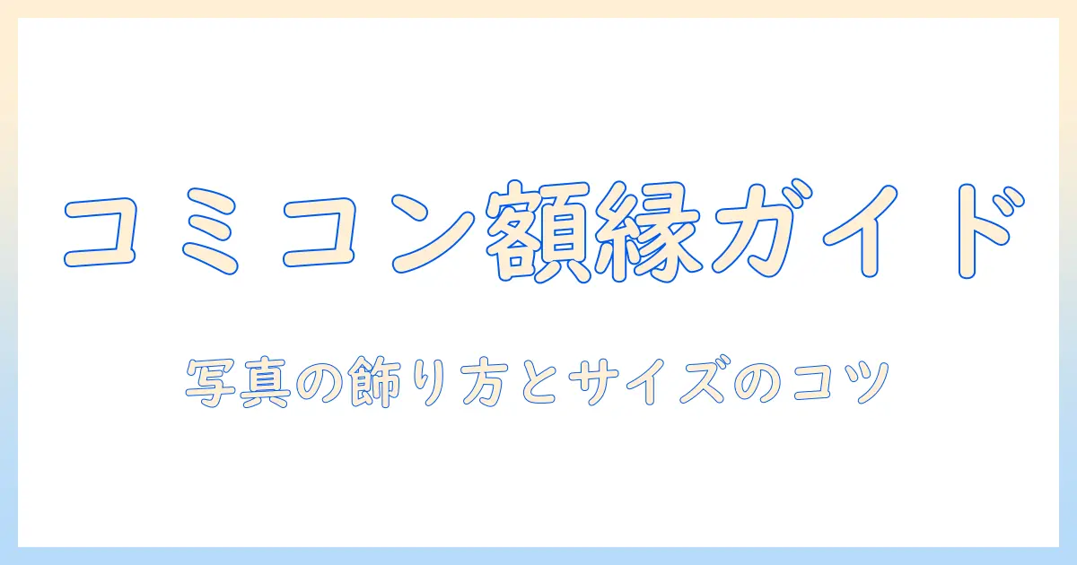 コミコン 写真 額縁 サイズを徹底解説：写真の飾り方と推奨サイズガイド