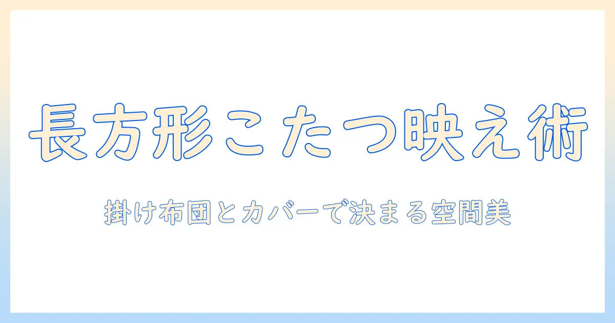 こたつをおしゃれに仕上げる長方形スタイルの掛け布団とカバー選びガイド