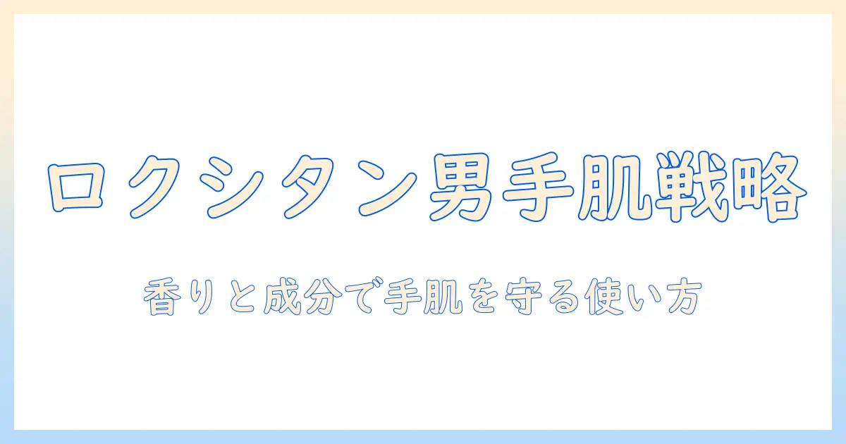 ロクシタンの男性向けハンドクリームを徹底解説|手肌ケアに最適な選び方と使い方