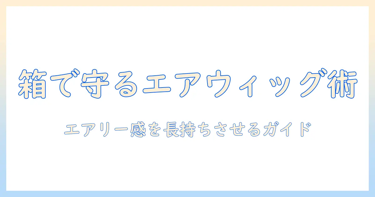 エアリーなウィッグを箱で守る保管術と選び方ガイド