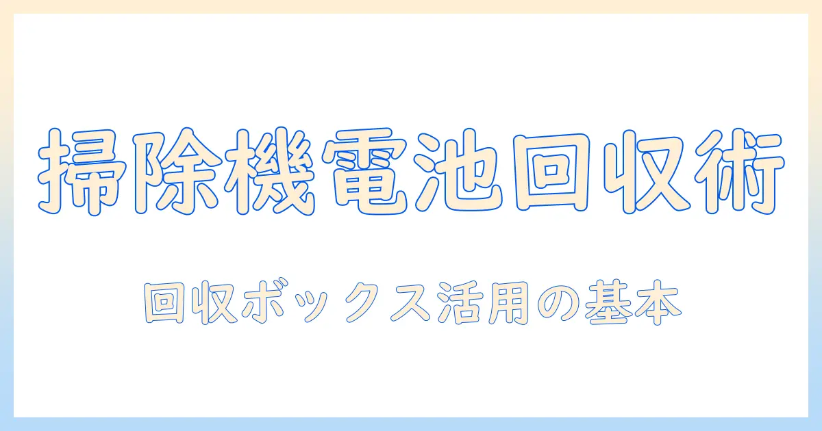 掃除機のバッテリーを安全に回収する方法と回収ボックスの使い方を徹底解説