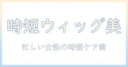 ウィッグのトリートメント方法と代用アイデアを徹底解説|忙しい女性会社員のためのケアガイド