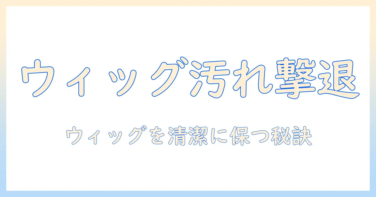 ウィッグの汚れを落とす方法と除光液の使い方｜安全に清潔を保つポイント