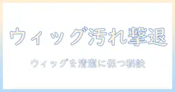 ウィッグの汚れを落とす方法と除光液の使い方|安全に清潔を保つポイント