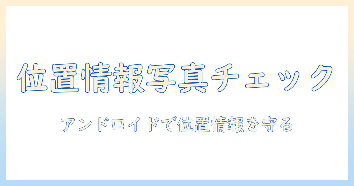 写真 位置情報 確認 android: Androidで写真の位置情報を確認する方法と注意点