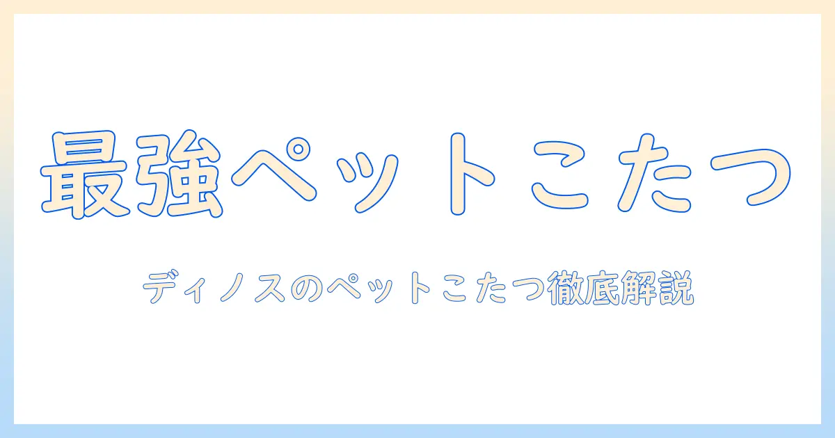 ディノスのペット用こたつ徹底ガイド：ペットと快適に過ごすための選び方