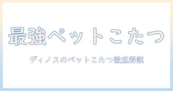 ディノスのペット用こたつ徹底ガイド：ペットと快適に過ごすための選び方