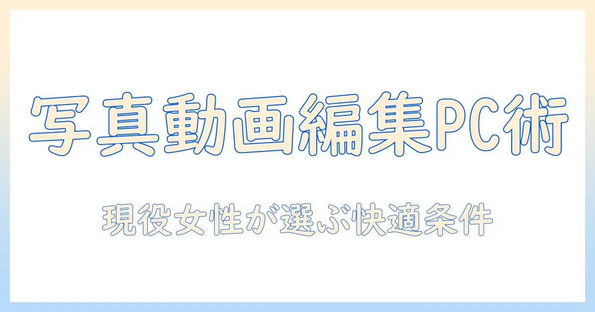 写真 動画 編集 パソコン スペックを徹底解説：現役女性会社員が選ぶ快適な編集PCの条件