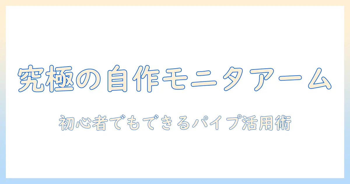 モニターアームを自作するためのパイプ活用ガイド：初心者でもできるDIY設置術