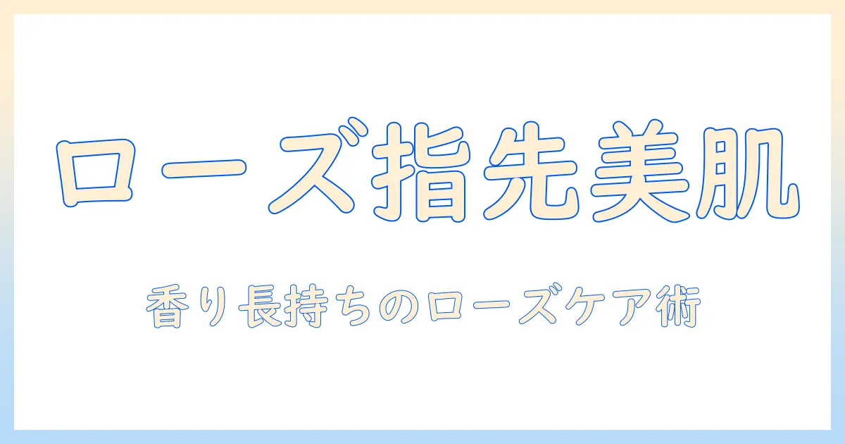ハウスオブローゼのハンドクリーム|ローズの香りで指先を美しく整える使い方と選び方