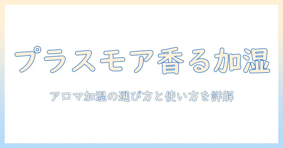プラスモアの加湿器でアロマを楽しむ方法｜選び方と使い方を徹底解説