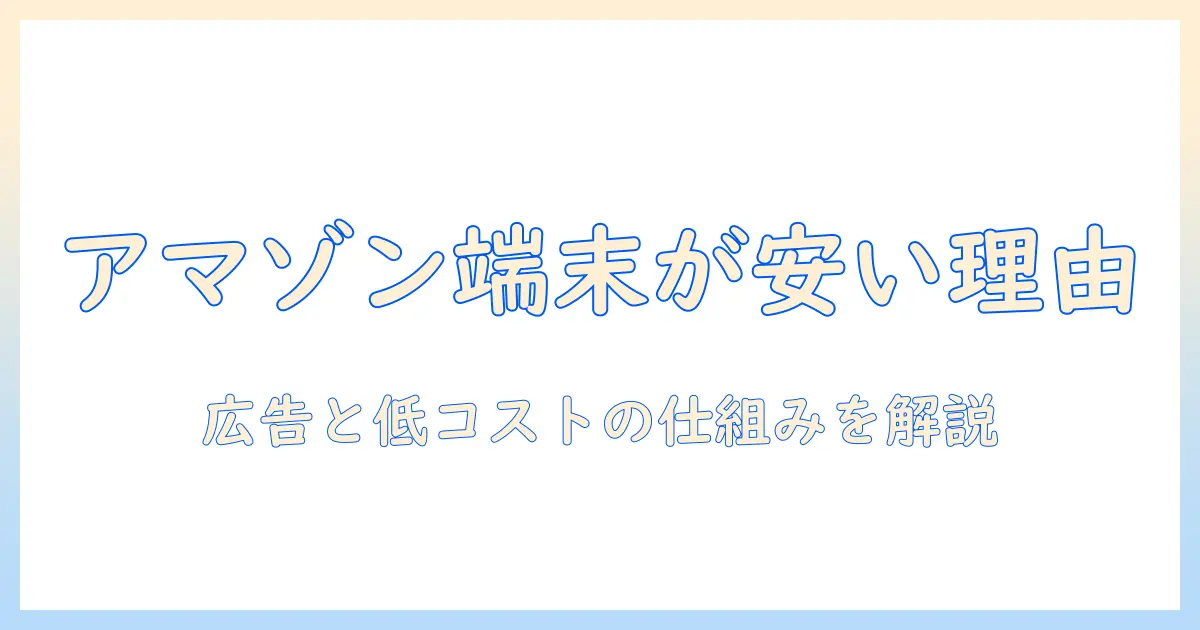 アマゾンのタブレットはなぜ安いのか？価格が安い理由と賢い選び方