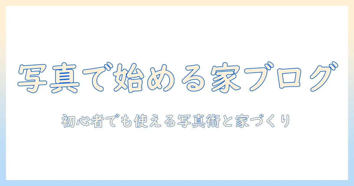 写真で始める家のブログのおすすめガイド:初心者向け写真術と家づくりアイデア
