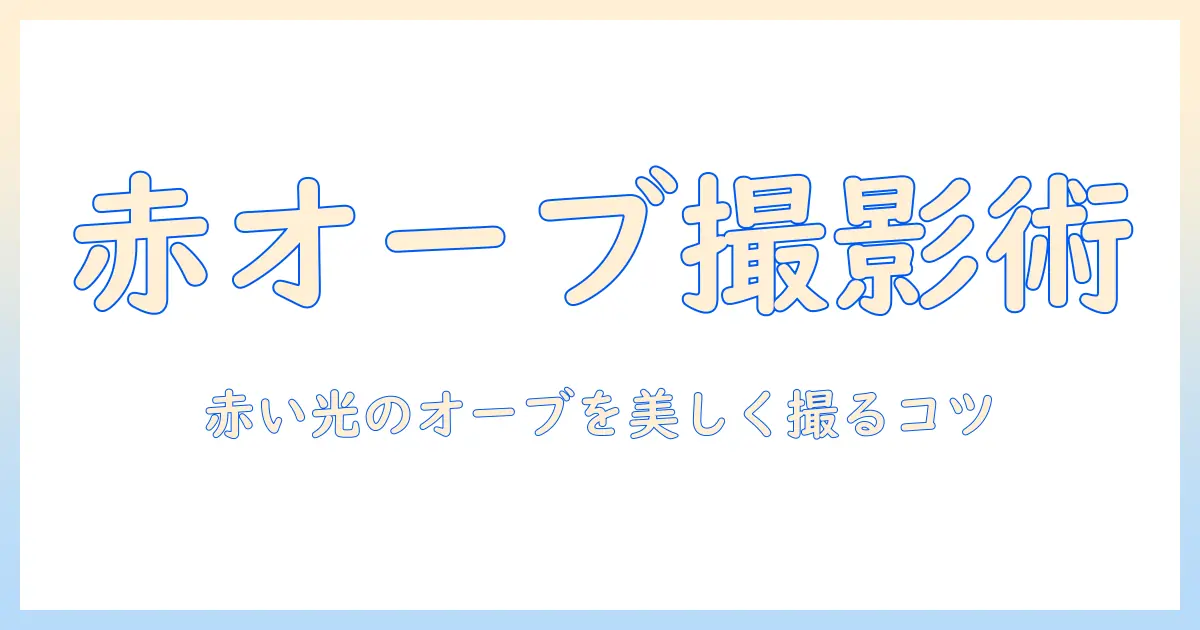 赤 の オーブ 写真を極めるガイド：赤い光のオーブを美しく撮る撮影テクニックと編集のコツ