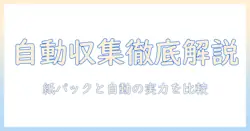 掃除機の自動収集と紙パックの違いを徹底解説:選び方とメリット・デメリット