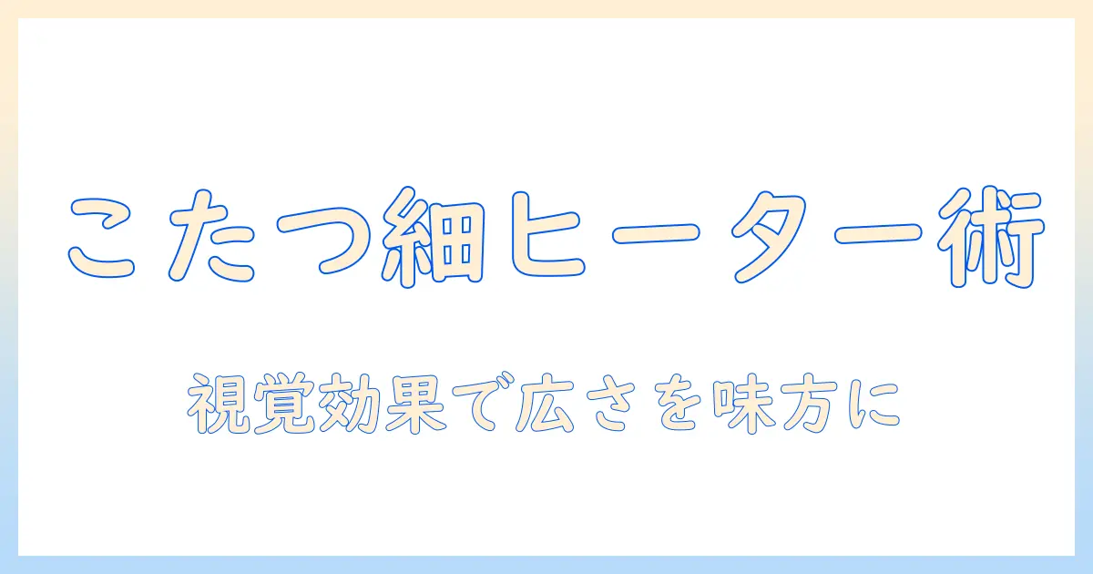 こたつを選ぶときの新基準：スリムなヒーター搭載のこたつで部屋を広く見せる方法