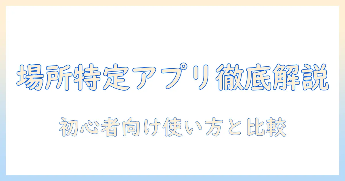 写真 で 場所 を 特定 する アプリとは？初心者向け使い方とおすすめアプリの比較