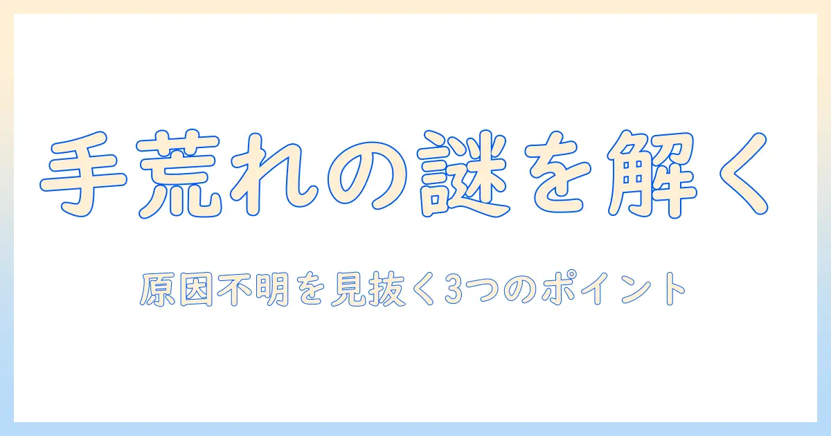 手荒れの原因不明を解く：原因不明の手荒れを見極めるポイントと対処法