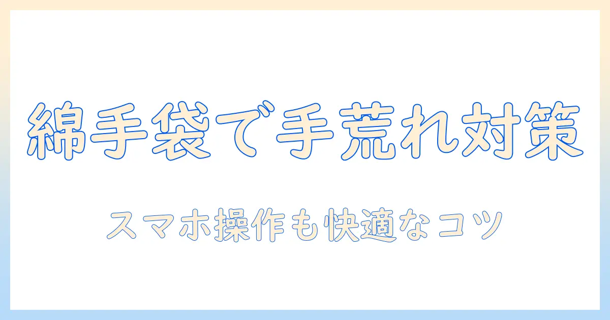 手荒れを防ぐ綿の手袋とスマホ操作のコツ｜日常で実践できるケアと選び方