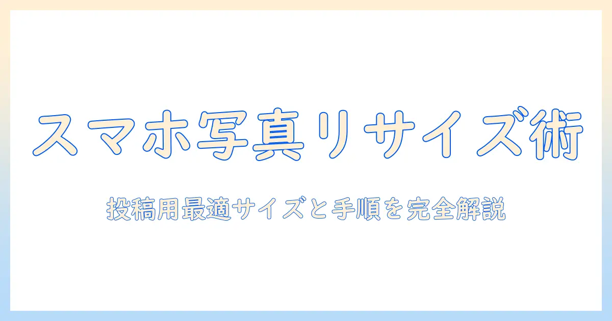 スマホ 写真 リサイズ 方法｜投稿用に最適なサイズと手順、おすすめアプリ