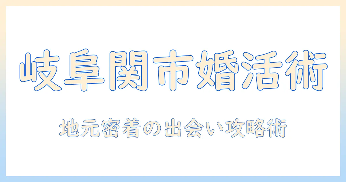 岐阜県関市での婚活ガイド：地元で出会いを見つける実践的情報とおすすめの婚活方法