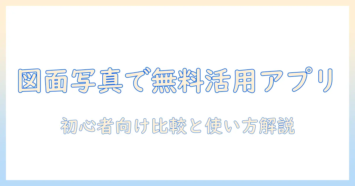 図面・写真を無料で活用できるアプリ徹底ガイド:初心者向けの比較と使い方