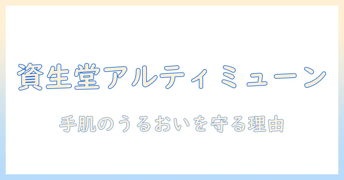 資生堂 アルティミューン ハンドクリーム 効果を徹底解説：手肌のうるおいを守る理由