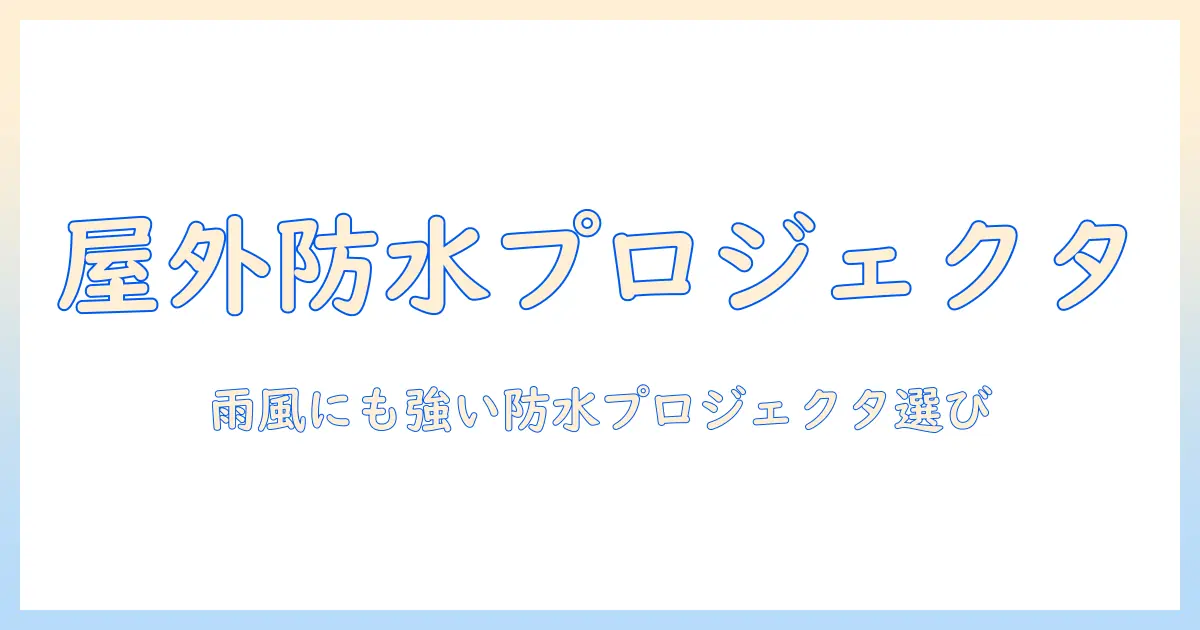屋外でも安心!防水機能つきプロジェクタの選び方とおすすめ機種
