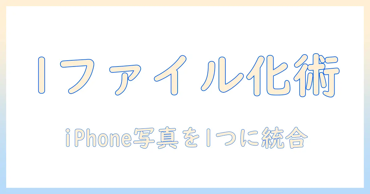 iphone 写真 を ひとつ の ファイル に まとめる 方法とコツ