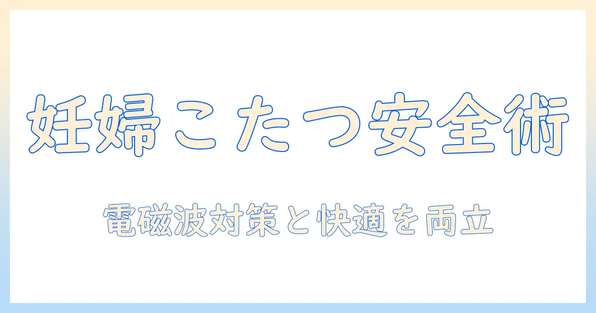 妊婦が知っておくべきこたつと電磁波の安全性 — 快適さとリスクを解説