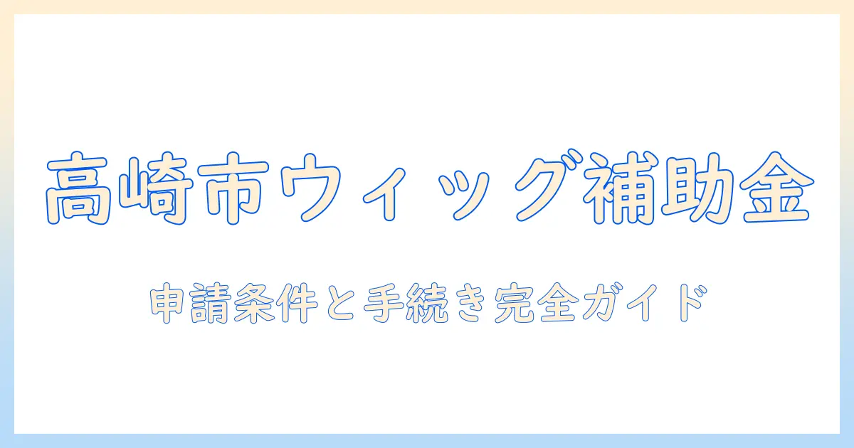 高崎市でウィッグの補助金を知る！申請条件と手続きまで完全ガイド
