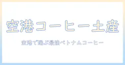 ベトナムのコーヒーを空港でお土産に！空港で買えるベトナムコーヒーと選び方ガイド