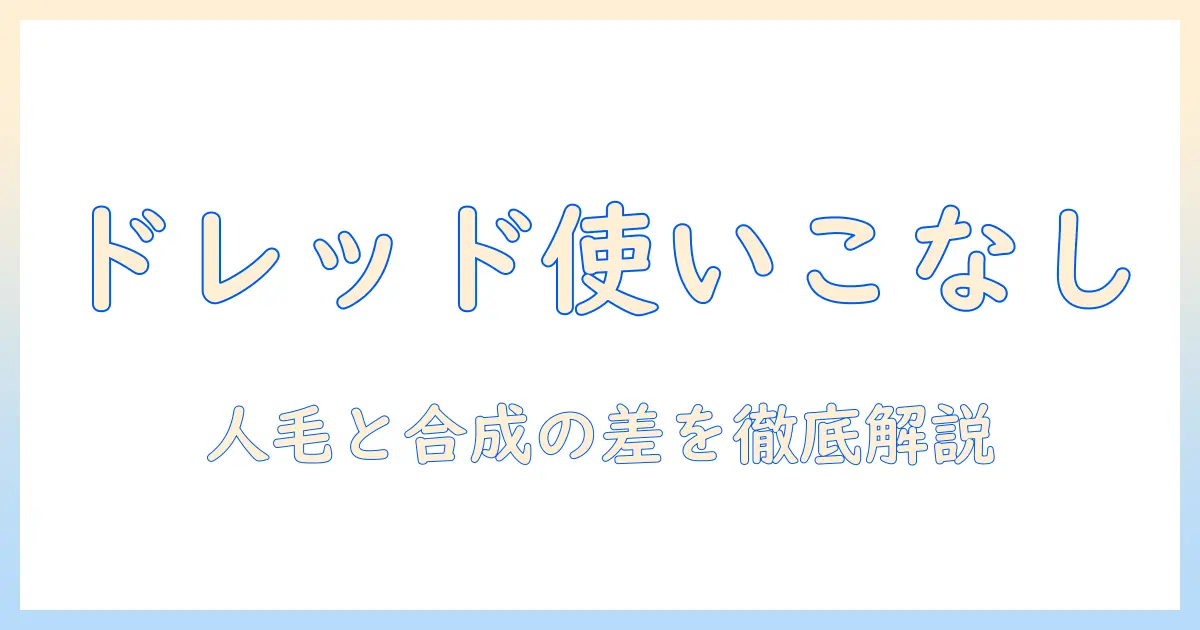 ドレッドのウィッグを使いこなす方法：人毛と合成毛の違いとケア