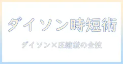 ダイソンの掃除機と圧縮袋・アタッチメント活用術|賢く選ぶためのポイント
