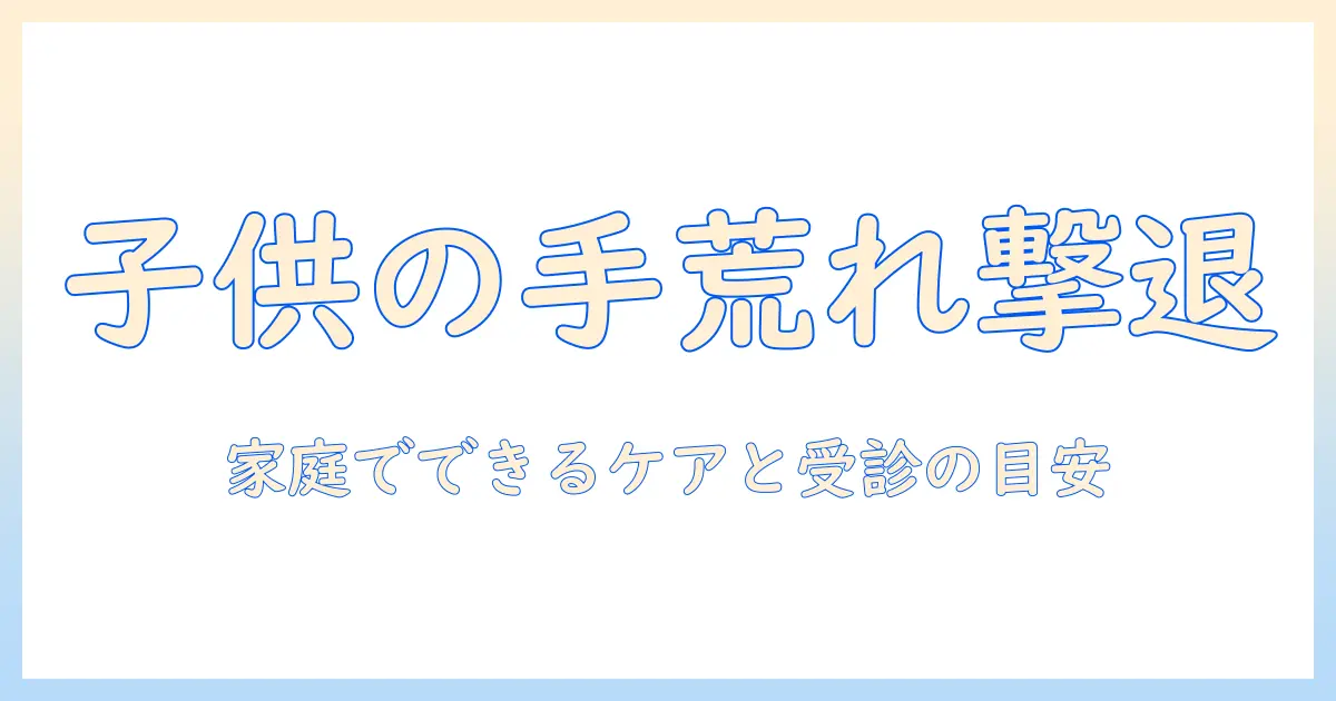 子供の手荒れと皮むけを防ぐ方法｜家庭でできるケアと受診の目安