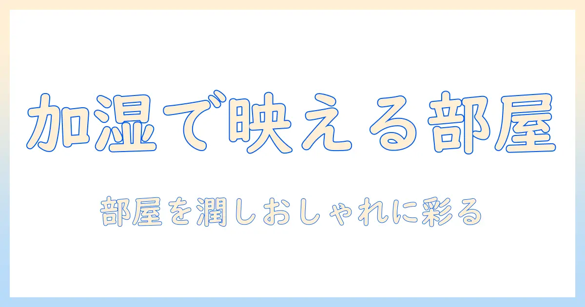 加湿器で叶えるインテリアのおしゃれ術:部屋を潤しつつスタイリッシュに