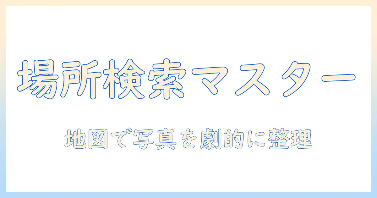 iphone 写真 の 場所 検索を使いこなす基本と活用術